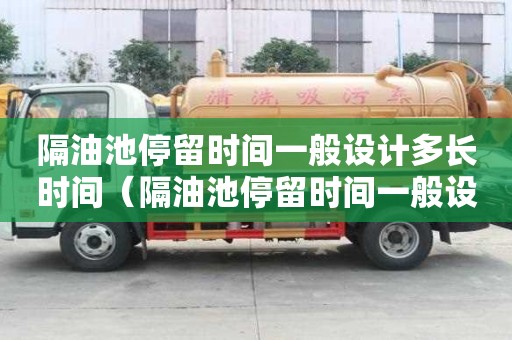 隔油池停留時間一般設計多長時間（隔油池停留時間一般設計多長時間合適）