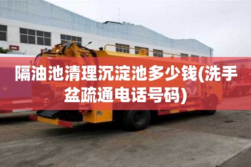 隔油池清理沉淀池多少錢(洗手盆疏通電話號碼)