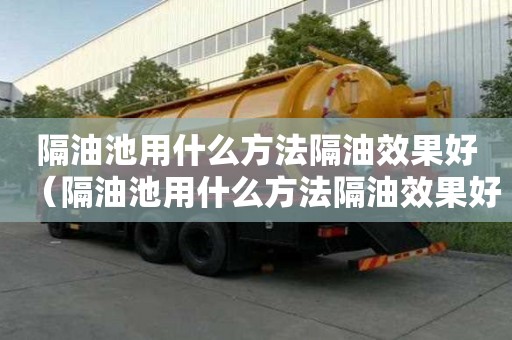 隔油池用什么方法隔油效果好（隔油池用什么方法隔油效果好呢）