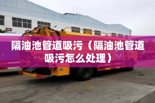 隔油池管道吸污（隔油池管道吸污怎么處理）