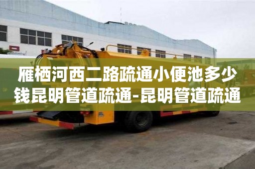 雁棲河西二路疏通小便池多少錢昆明管道疏通-昆明管道疏通哪家公司好，電話？
