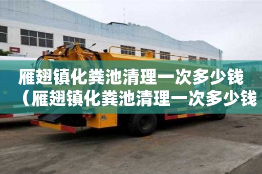 雁翅鎮化糞池清理一次多少錢（雁翅鎮化糞池清理一次多少錢啊）