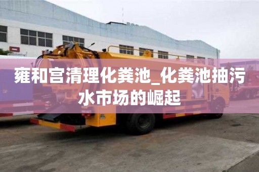 雍和宮清理化糞池_化糞池抽污水市場的崛起