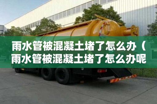 雨水管被混凝土堵了怎么辦（雨水管被混凝土堵了怎么辦呢）