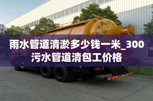 雨水管道清淤多少錢一米_300污水管道清包工價格
