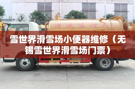 雪世界滑雪場(chǎng)小便器維修（無(wú)錫雪世界滑雪場(chǎng)門(mén)票）