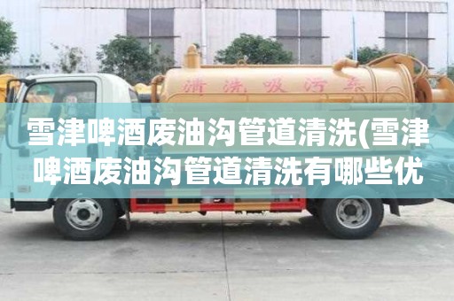 雪津啤酒廢油溝管道清洗(雪津啤酒廢油溝管道清洗有哪些優勢)