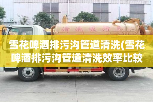 雪花啤酒排污溝管道清洗(雪花啤酒排污溝管道清洗效率比較高)