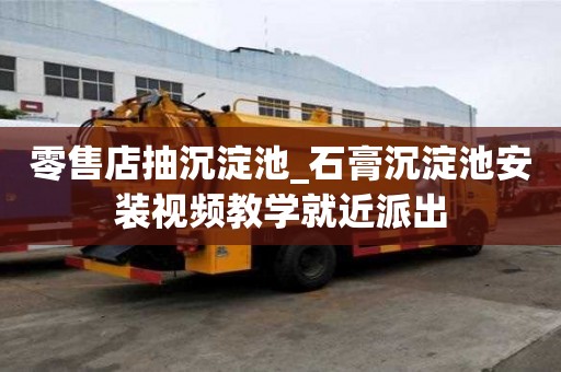 零售店抽沉淀池_石膏沉淀池安裝視頻教學就近派出