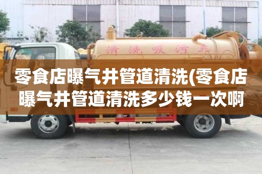 零食店曝氣井管道清洗(零食店曝氣井管道清洗多少錢一次啊)