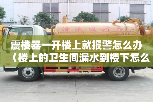 震樓器一開樓上就報警怎么辦（樓上的衛(wèi)生間漏水到樓下怎么維修）