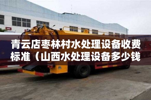 青云店棗林村水處理設備收費標準（山西水處理設備多少錢）