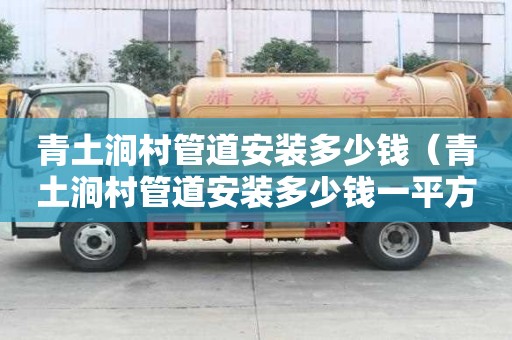 青土澗村管道安裝多少錢（青土澗村管道安裝多少錢一平方）