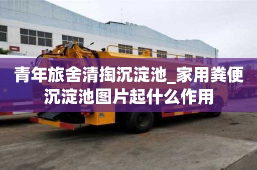 青年旅舍清掏沉淀池_家用糞便沉淀池圖片起什么作用