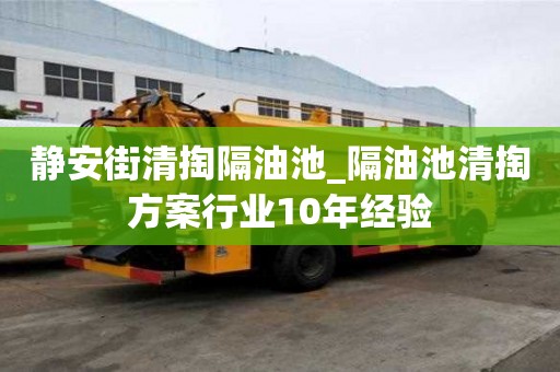 靜安街清掏隔油池_隔油池清掏方案行業(yè)10年經(jīng)驗