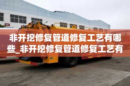 非開挖修復(fù)管道修復(fù)工藝有哪些_非開挖修復(fù)管道修復(fù)工藝有哪些內(nèi)容
