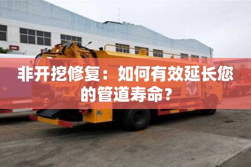 非開挖修復：如何有效延長您的管道壽命？