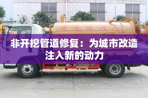 非開(kāi)挖管道修復(fù)：為城市改造注入新的動(dòng)力