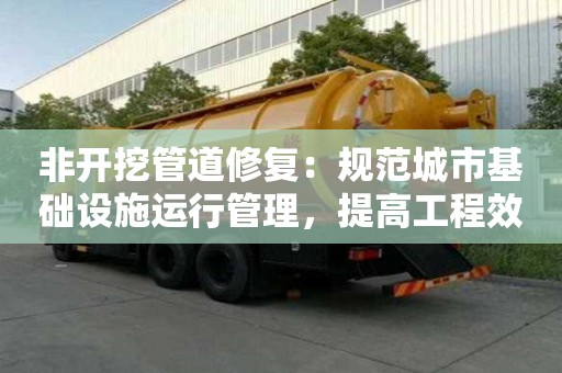 非開挖管道修復：規范城市基礎設施運行管理，提高工程效率