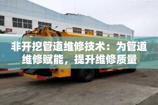 非開挖管道維修技術：為管道維修賦能，提升維修質量