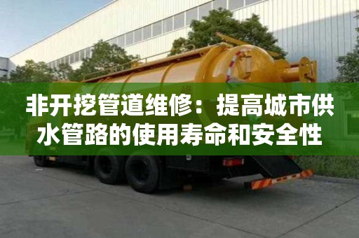 非開挖管道維修：提高城市供水管路的使用壽命和安全性