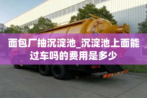 面包廠抽沉淀池_沉淀池上面能過車嗎的費用是多少