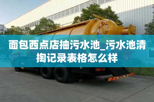面包西點(diǎn)店抽污水池_污水池清掏記錄表格怎么樣