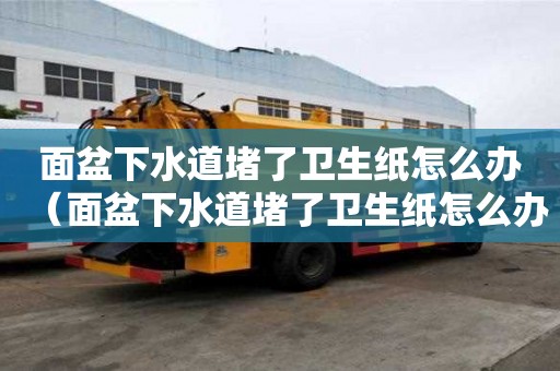 面盆下水道堵了衛(wèi)生紙?jiān)趺崔k（面盆下水道堵了衛(wèi)生紙?jiān)趺崔k視頻）