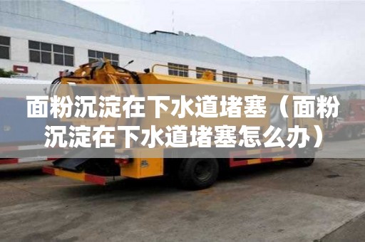 面粉沉淀在下水道堵塞(面粉沉淀在下水道堵塞怎么辦) 面粉沉淀在下水道堵塞(面粉沉淀在下水道堵塞怎么辦)