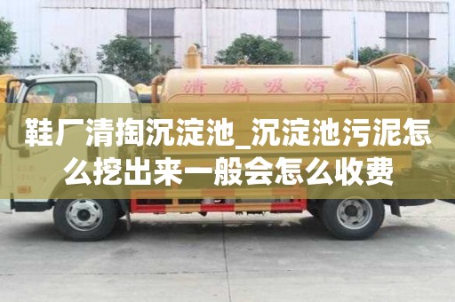 鞋廠清掏沉淀池_沉淀池污泥怎么挖出來一般會怎么收費