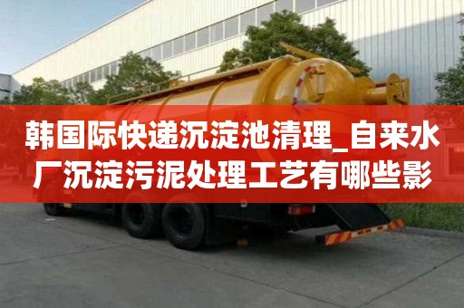 韓國際快遞沉淀池清理_自來水廠沉淀污泥處理工藝有哪些影響