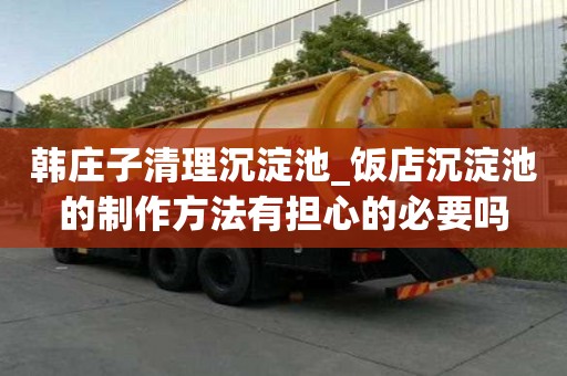 韓莊子清理沉淀池_飯店沉淀池的制作方法有擔心的必要嗎
