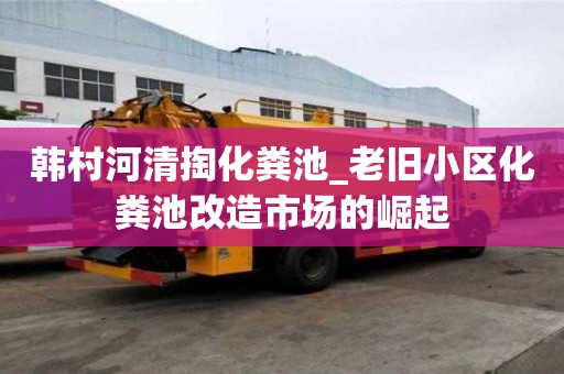 韓村河清掏化糞池_老舊小區化糞池改造市場的崛起