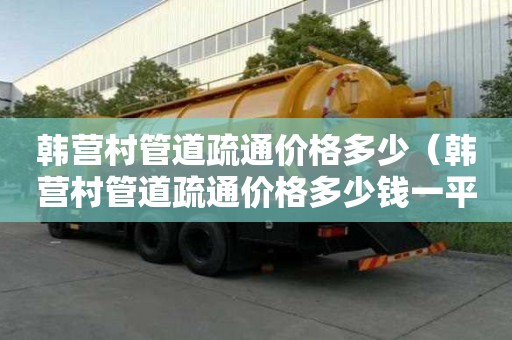 韓營村管道疏通價格多少(韓營村管道疏通價格多少錢一平方) 韓營村管道疏通價格多少(韓營村管道疏通價格多少錢一平方)