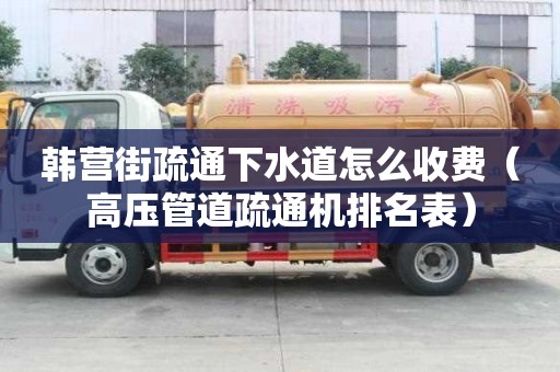 韓營街疏通下水道怎么收費（高壓管道疏通機排名表）
