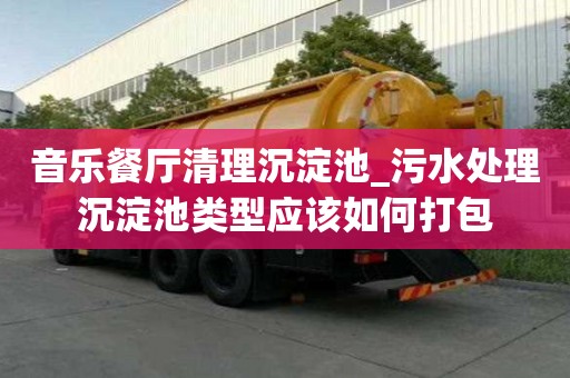 音樂餐廳清理沉淀池_污水處理沉淀池類型應(yīng)該如何打包