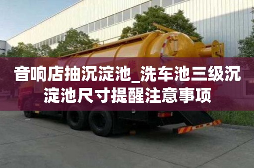 音響店抽沉淀池_洗車池三級沉淀池尺寸提醒注意事項