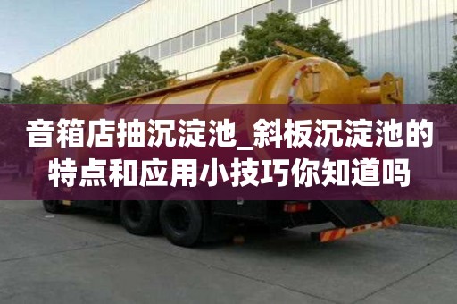 音箱店抽沉淀池_斜板沉淀池的特點和應用小技巧你知道嗎