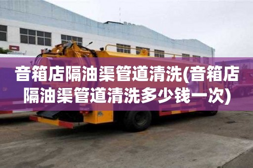 音箱店隔油渠管道清洗(音箱店隔油渠管道清洗多少錢一次)