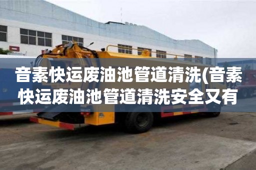 音素快運廢油池管道清洗(音素快運廢油池管道清洗安全又有效)