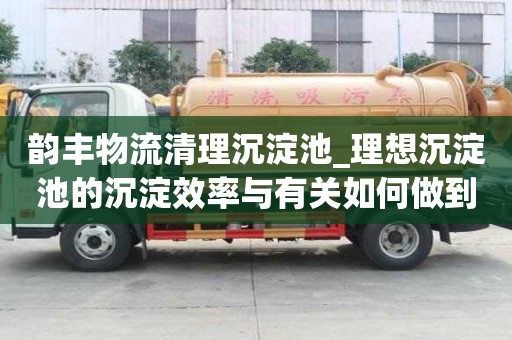 韻豐物流清理沉淀池_理想沉淀池的沉淀效率與有關如何做到斷舍離