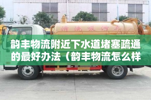 韻豐物流附近下水道堵塞疏通的最好辦法（韻豐物流怎么樣）