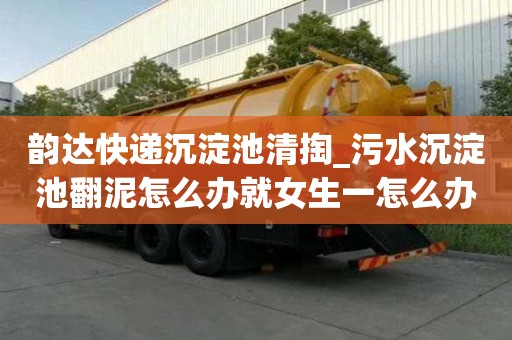 韻達(dá)快遞沉淀池清掏_污水沉淀池翻泥怎么辦就女生一怎么辦