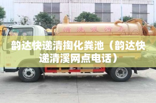 韻達快遞清掏化糞池（韻達快遞清溪網點電話）