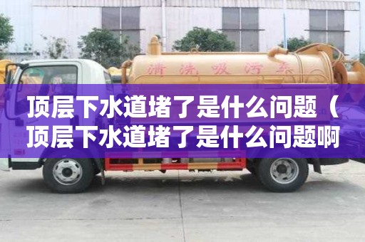 頂層下水道堵了是什么問題（頂層下水道堵了是什么問題啊）