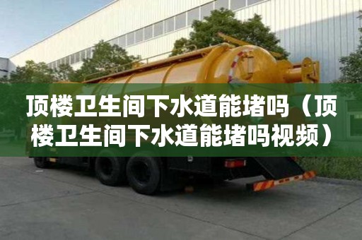 頂樓衛(wèi)生間下水道能堵嗎（頂樓衛(wèi)生間下水道能堵嗎視頻）