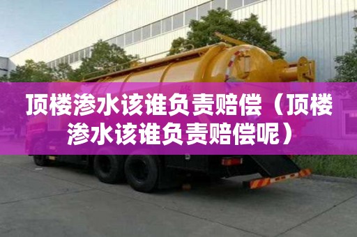 頂樓滲水該誰負責賠償（頂樓滲水該誰負責賠償呢）