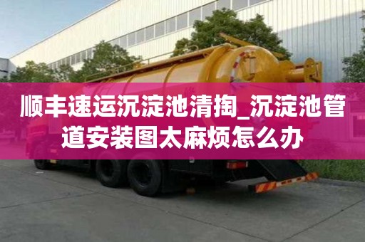 順豐速運沉淀池清掏_沉淀池管道安裝圖太麻煩怎么辦