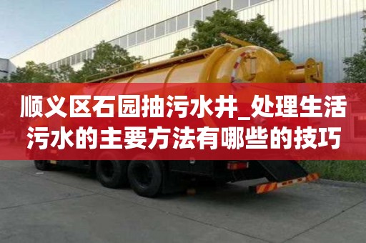順義區石園抽污水井_處理生活污水的主要方法有哪些的技巧都有什么