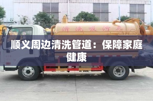 順義周邊清洗管道：保障家庭健康